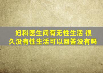 妇科医生问有无性生活 很久没有性生活可以回答没有吗